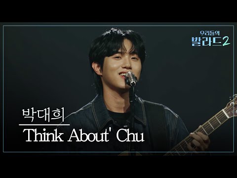 [우리들의 발라드] 박대희🎵<strong>Think</strong> About' Chu_아소토유니온｜261012 2회