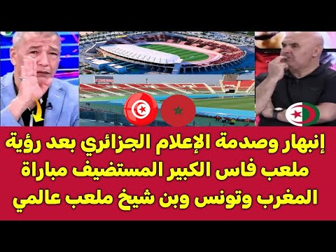 انبهار وصدمة الاعلام الجزائري بعد مشاهدة ملعب فاس الكبير لمباراة المغرب وتونس وبن شيخ ملعب عالمي