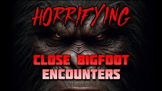 HORRIFYING CLOSE BIGFOOT ENCOUNTERS