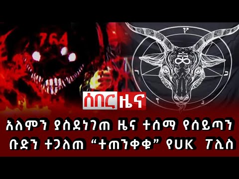 ሰበር - አለምን ያስደነገጠ ዜና ተሰማ የሰይጣን ቡድን ተጋለጠ ተጠንቀቁ የUK ፖሊስ