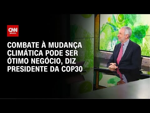 ​Presidente da COP30: Combate à mudança climática pode ser ótimo negócio | AGORA CNN