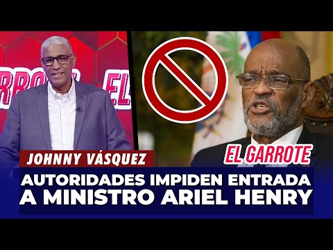 Johnny Vásquez | Autoridades impiden la entrada del Ministro Haitiano Ariel Henry | El Garrote
