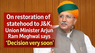 On restoration of statehood to J&K, Union Minister Arjun Ram Meghwal says ‘Decision very soon’.