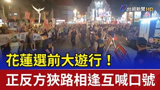 花蓮選前大遊行！ 正反方狹路相逢互喊口號