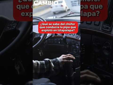 ¿Qué se sabe del chófer que conducía la pipa que explotó en Iztapalapa?
