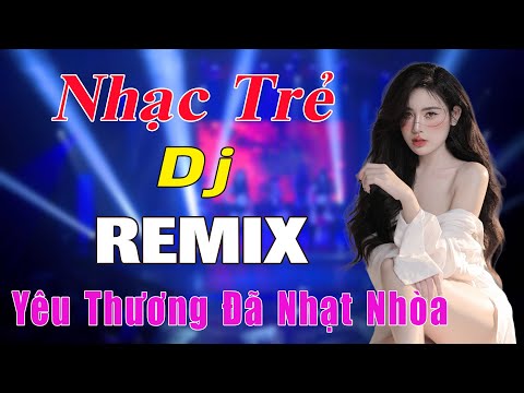 Yêu Thương Đã Nhạt Nhòa REMIX - TOP BÀI HÁT REMIX HAY NHẤT HIỆN NAY - NHẠC HOA LỜI VIỆT REMIX