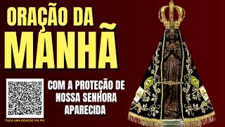ORAÇÃO DA MANHÃ = COM A PROTEÇÃO DE NOSSA SENHORA APARECIDA