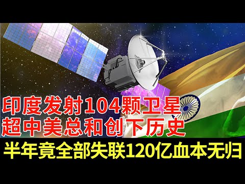 印度发射104颗卫星，超中美总和 创下历史，半年竟全部失联120亿血本无归，暴露本国航天最大命脉【军事观察】