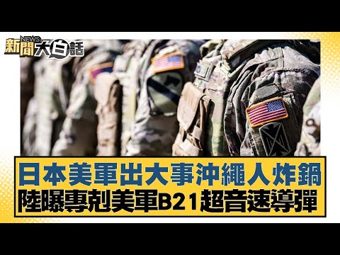 日本美軍出大事沖繩人炸鍋 陸曝專剋美軍B21超音速導彈【新聞大白話】20250122-10｜謝寒冰 栗正傑 賴岳謙