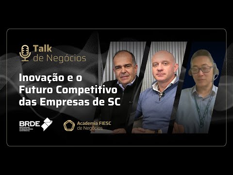 Talk de Negócios – Inovação e o Futuro Competitivo das Empresas de SC – Fonte:  Academia FIESC de Negócios