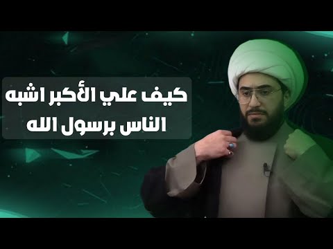 كيف علي الأكبر اشبه الناس برسول الله والنبي لا يقاس به احد لأنه الهي الصفات؟