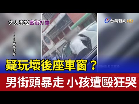 疑玩壞後座車窗？ 男街頭暴走 小孩遭毆狂哭