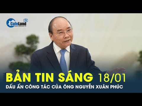 Bản tin sáng 18/01: Ông Nguyễn Xuân Phúc thôi chức Ủy viên Bộ Chính trị, Chủ tịch nước | CafeLand