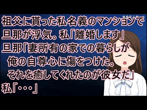 祖父に貰った私名義のマンションで旦那が浮気。私「離婚します」旦那「妻所有の家での暮らしが俺の自尊心に傷をつけた。それを癒してくれたのが彼女だ」私「・・・」【修羅場】