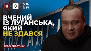 Як науковець із Луганська чинив опір окупантам | Герої спротиву