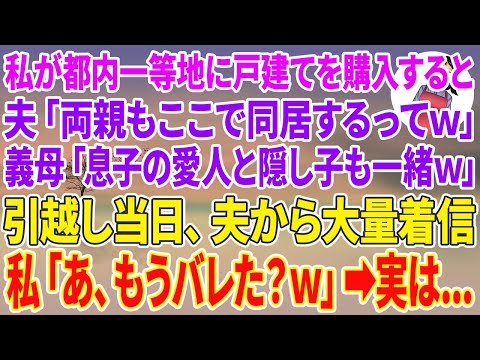 【スカッとする話】私が都内一等地に戸建てを購入すると、夫「両親もここで同居するってw」義母「息子の愛人と隠し子も一緒よw」引越し当日、夫から大量着信→私「あ、もうバレた？w」実は…