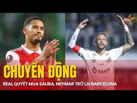 CHUYỂN ĐỘNG 1/3: REAL MADRID QUYẾT MUA SALIBA, NEYMAR ĐÀM PHÁN TRỞ VỀ BARCELONA