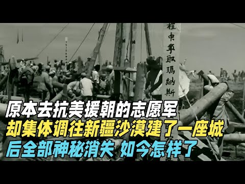 原本去抗美援朝的志愿军，却集体调往新疆，在沙漠里建了一座城后，又全部神秘消失，如今怎样了【真实故事】