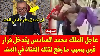 خبر عاجل الملك محمد السادس يتدخل قرار قوي بسبب ما وقع لتلك الفتاة في الهند - شاهد الأن