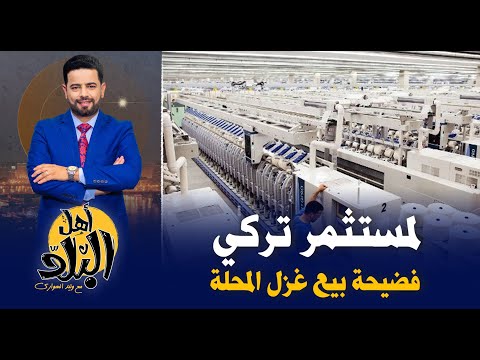 بيع مصانع غزل المحلة لمستثمر تركي بعد تطويرها بـ 50 مليار جنيه , يكشف خطه لإفشال الصناعة المصرية