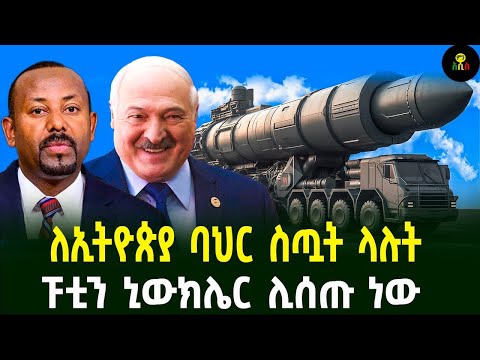 ለኢትዮጵያ ባህር ስጧት ላሉት ፑቲን ኒውክሌር ሊሰጡ ነው