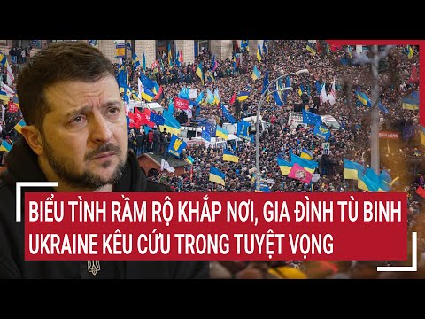 Thời sự quốc tế: Biểu tình rầm rộ khắp nơi, gia đình tù binh Ukraine kêu cứu trong tuyệt vọng