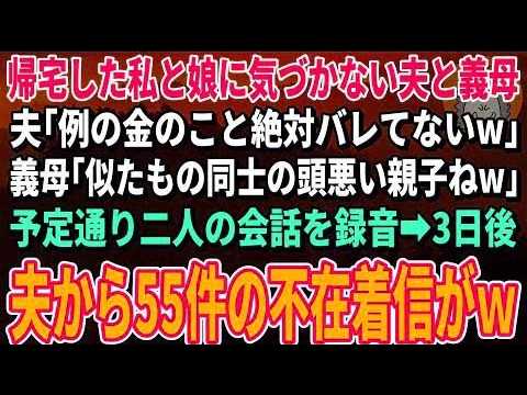 【スカッとする話】帰宅した私と娘に気づかない夫と義母。夫「例の金のこと絶対バレてないw」義母「似たもの同士の頭悪い親子ねw」→予定通り二人の会話を録音。3日後、夫から55件の不在着信がw【修羅場】
