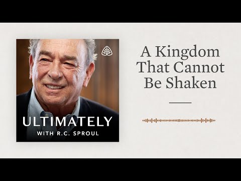 A Kingdom That Cannot Be Shaken: Ultimately with R.C. Sproul