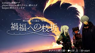 【Coc7版】黙示録とその顛末　終章 ‐禍福への枝折‐　【＃クロス黙示録】PL：kuro:a×黒川クロム×菫ヨスガ
