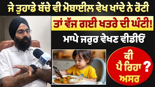 ਮੋਬਾਈਲ ਵੇਖ ਰੋਟੀ ਖਾਣ ਵਾਲੇ ਬੱਚਿਆਂ ਤੇ ਕੀ ਪੈ ਰਿਹਾ ਮਾੜਾ ਅਸਰ, ਬੱਚਿਆਂ ਦੇ ਡਾਕਟਰ ਤੋਂ ਸੁਣੋ , ਮਾਪੇ ਵੇਖਣ ਵੀਡੀਓ