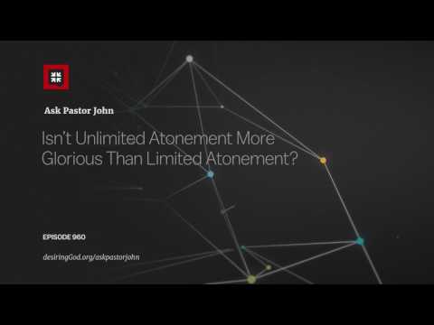 Isn’t Unlimited Atonement More Glorious Than Limited Atonement? // Ask Pastor John