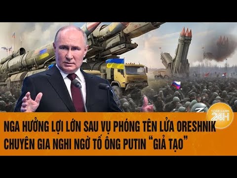 Nga hưởng lợi lớn sau vụ phóng tên lửa Oreshnik, chuyên gia nghi ngờ tố ông Putin “giả tạo”