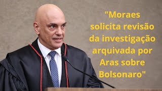 Moraes solicita revisão da investigação arquivada por Aras sobre Bolsonaro.