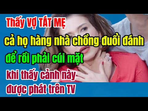 Thấy VỢ TÁT MẸ cả họ hàng nhà chồng đuổi đánh,để rồi phải cúi mặt khi thấy cảnh này được phát trênTV