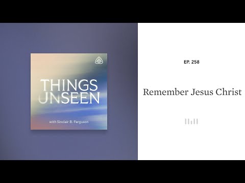 Remember Jesus Christ: Things Unseen with Sinclair B. Ferguson