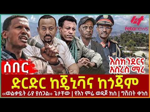 Ethiopia - ድርድር ከጄኒቫና ከጎጃም፣ ‹‹ወልቃይት ራያ ያሰጋል›› ጌታቸው፣ የእነ ምሬ ወዳጆ ክስ ግሽበት ቀነሰ፣ እስክንደርና አስረስ ማረ