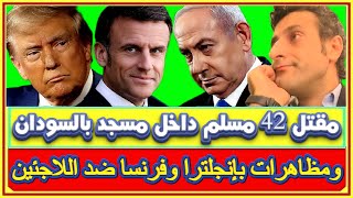 مقتل 42 مسلم داخل مسجد بالسودان ولاأحد يهتم ومظاهرة مليونية بفرنسا لعزل ماكرون ووقف مساعدة اللاجئين