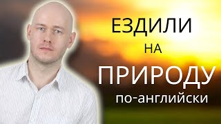 КАК СКАЗАТЬ ‘ЕЗДИЛИ НА ПРИРОДУ’ по-английски