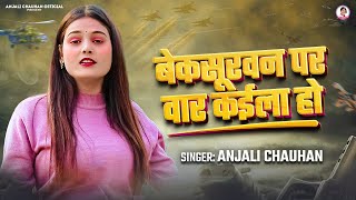बेकसुरवन पर वार कईला हो | #Anjali Chauhan | Bekasuravn Par Vaar Kaila Ho | Bharat Pakistan Yudh Song