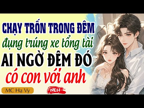 Truyện ngôn tình tổng tài: Chạy trốn trong đêm đụng trúng xe tổng tài ai ngờ đêm đó có con với anh