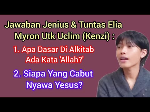 JAWABAN JENIUS ELIA MYRON UTK UCLIM (KENZI) : KNP DI ALKITAB ADA ALLAH & SIAPA YG CABUT NYAWA YESUS?