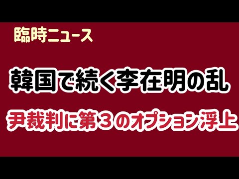 （2025.2.23）［臨時ニュース］韓国の混乱状態は李在明の乱、尹錫悦裁判に第３のオプション浮上