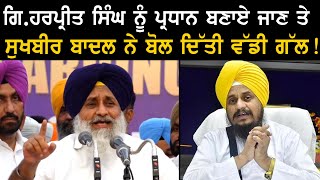 ਗਿ.ਹਰਪ੍ਰੀਤ ਸਿੰਘ ਨੂੰ ਪ੍ਰਧਾਨ ਬਣਾਏ ਜਾਣ ਤੇ ਸੁਖਬੀਰ ਬਾਦਲ ਨੇ ਬੋਲ ਦਿੱਤੀ ਵੱਡੀ ਗੱਲ !