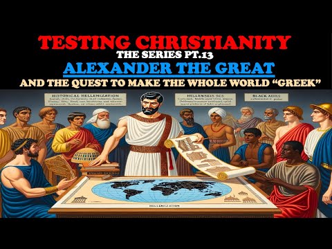 TESTING CHRISTIANITY (PT. 13) ALEXANDER THE GREAT AND THE QUEST TO MAKE THE WHOLE WORLD "GREEK"