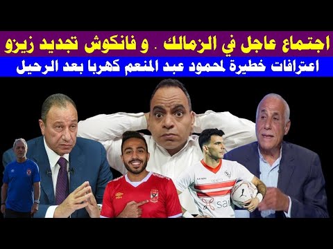 اجتماع عاجل في الزمالك . و فانكوش تجديد زيزو و اعترافات خطيرة لمحمود عبد المنعم كهربا بعد الرحيل