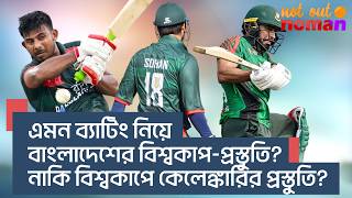 এমন ব্যাটিং নিয়ে বাংলাদেশের বিশ্বকাপ-প্রস্তুতি! নাকি বিশ্বকাপে কেলেঙ্কারির প্রস্তুতি? – নট আউট নোমান