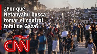 ¿Por qué Netanyahu busca tomar el control total de Gaza?