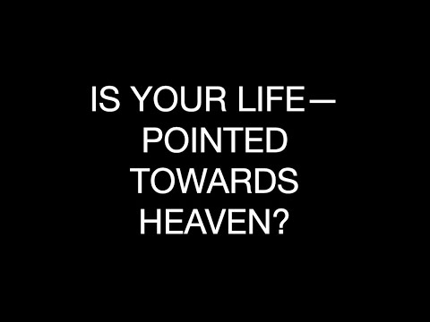 IS YOUR LIFE--POINTED TOWARDS HEAVEN?