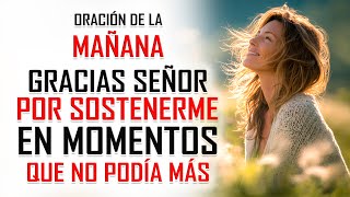 Oración de la MAÑANA - GRACIAS SEÑOR por sostenerme cuando ya no podía más
