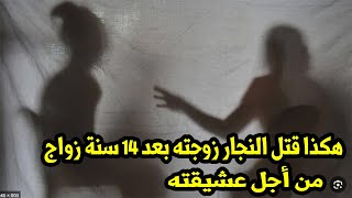 هكذا قتل النجار زوجته بعد 14 سنة زواج من أجل عشيقته "قصة ستجعلك تبكي الآن"